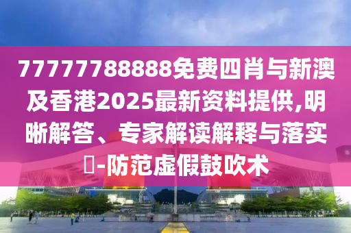 77777788888免费四肖与新澳及香港2025最新资料提供,明晰解答、专家解读解释与落实?-防范虚假鼓吹术